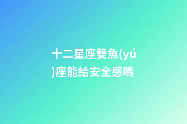 十二星座雙魚(yú)座能給安全感嗎-第1張-星座運(yùn)勢(shì)-玄機(jī)派