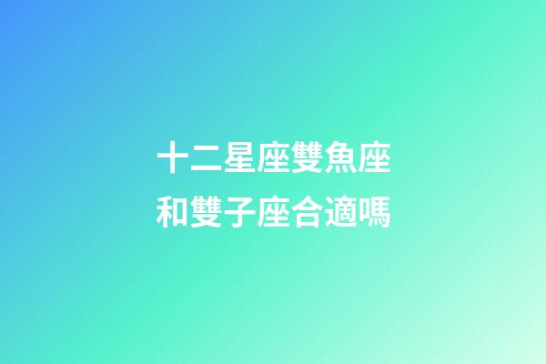 十二星座雙魚座和雙子座合適嗎-第1張-星座運(yùn)勢-玄機(jī)派