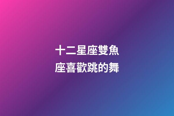 十二星座雙魚座喜歡跳的舞-第1張-星座運勢-玄機派