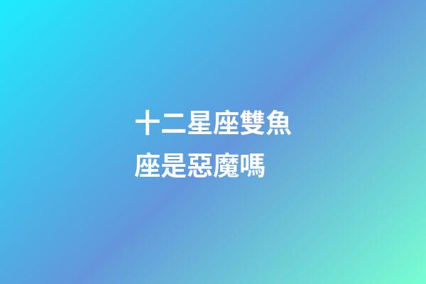 十二星座雙魚座是惡魔嗎-第1張-星座運勢-玄機派
