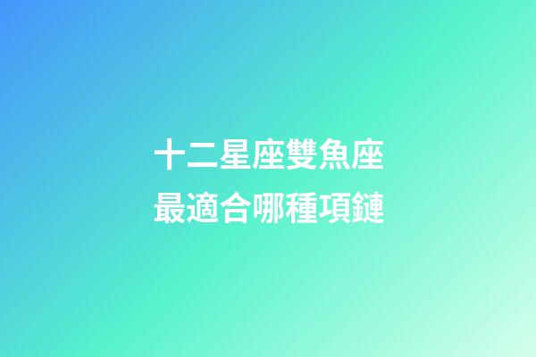 十二星座雙魚座最適合哪種項鏈-第1張-星座運勢-玄機派