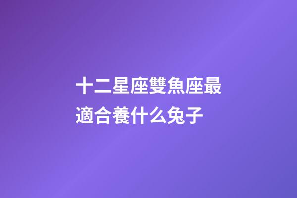 十二星座雙魚座最適合養什么兔子-第1張-星座運勢-玄機派