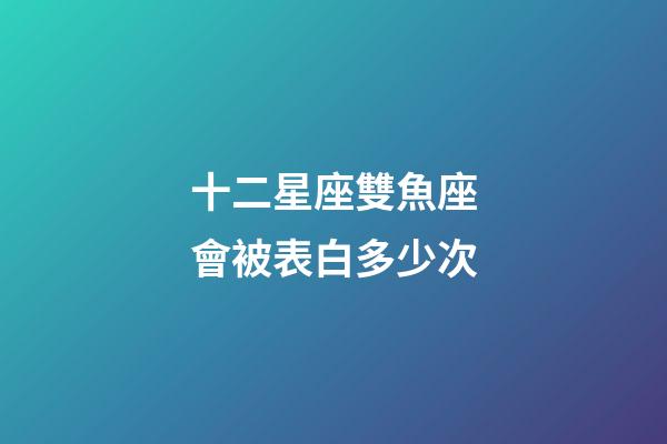 十二星座雙魚座會被表白多少次-第1張-星座運(yùn)勢-玄機(jī)派