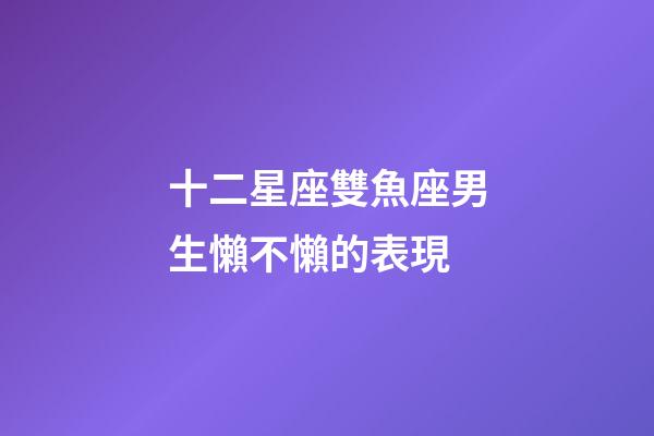 十二星座雙魚座男生懶不懶的表現-第1張-星座運勢-玄機派