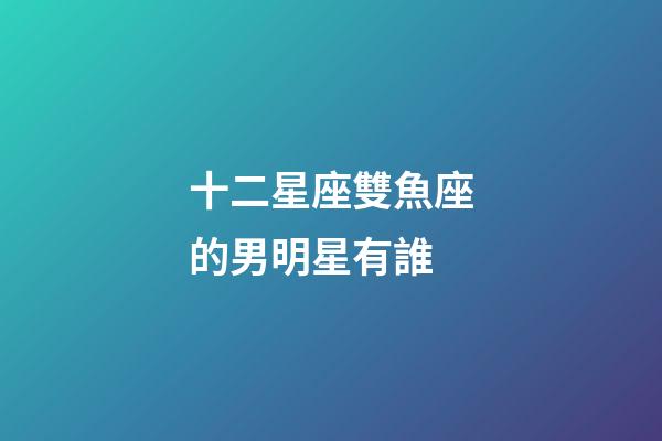 十二星座雙魚座的男明星有誰-第1張-星座運勢-玄機派