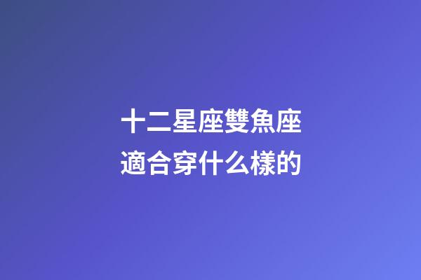 十二星座雙魚座適合穿什么樣的-第1張-星座運(yùn)勢-玄機(jī)派