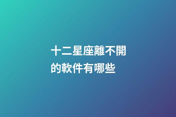 十二星座離不開的軟件有哪些-第1張-星座運勢-玄機派