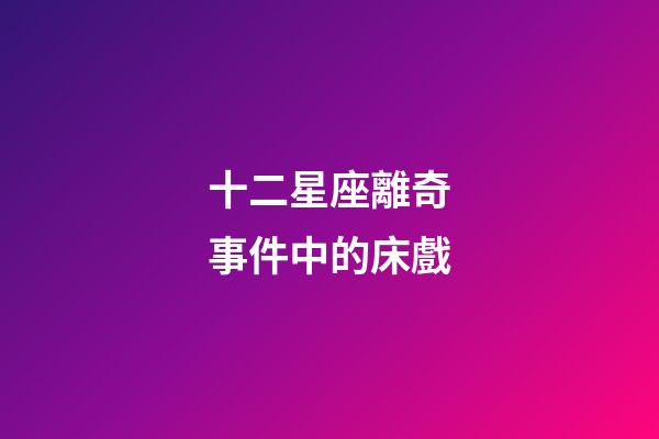 十二星座離奇事件中的床戲-第1張-星座運勢-玄機派
