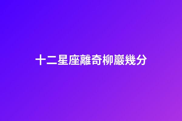 十二星座離奇柳巖幾分-第1張-星座運(yùn)勢(shì)-玄機(jī)派