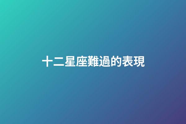 十二星座難過的表現-第1張-星座運勢-玄機派