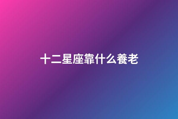 十二星座靠什么養老-第1張-星座運勢-玄機派