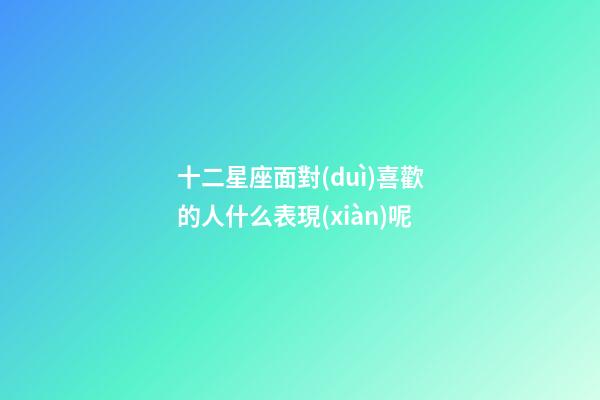 十二星座面對(duì)喜歡的人什么表現(xiàn)呢-第1張-星座運(yùn)勢(shì)-玄機(jī)派