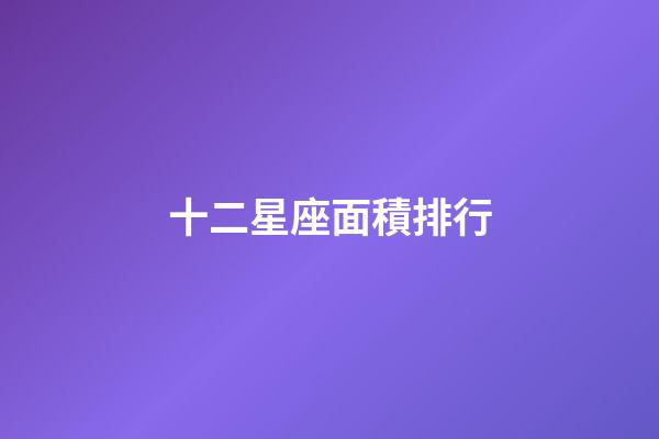十二星座面積排行-第1張-星座運勢-玄機派