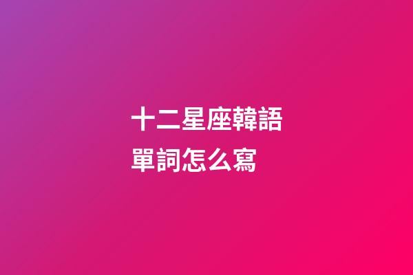 十二星座韓語單詞怎么寫