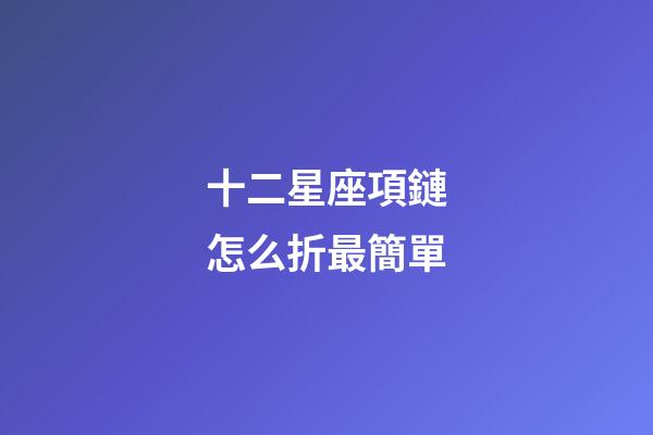 十二星座項鏈怎么折最簡單-第1張-星座運勢-玄機派