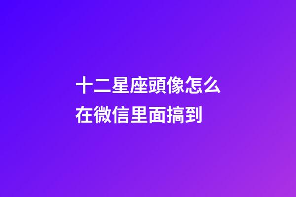 十二星座頭像怎么在微信里面搞到-第1張-星座運勢-玄機派