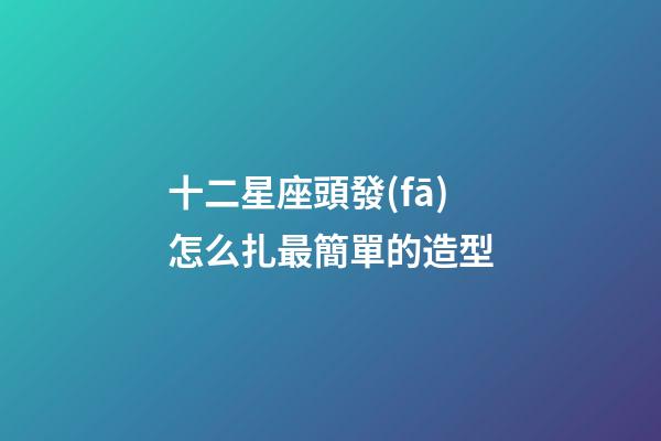 十二星座頭發(fā)怎么扎最簡單的造型-第1張-星座運勢-玄機派