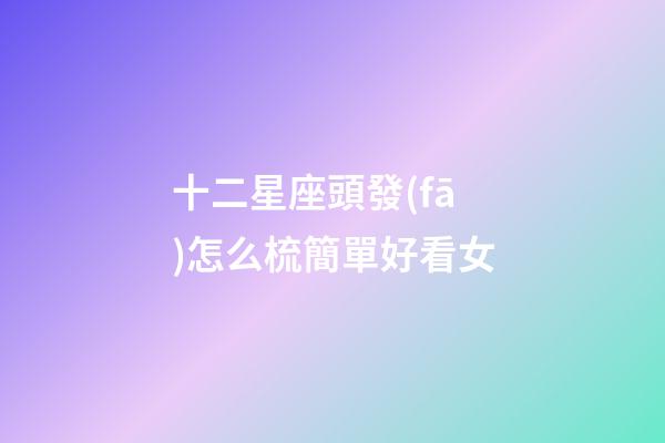十二星座頭發(fā)怎么梳簡單好看女-第1張-星座運勢-玄機派