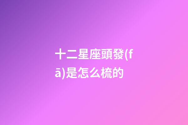 十二星座頭發(fā)是怎么梳的-第1張-星座運勢-玄機派