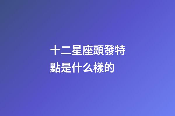 十二星座頭發特點是什么樣的-第1張-星座運勢-玄機派