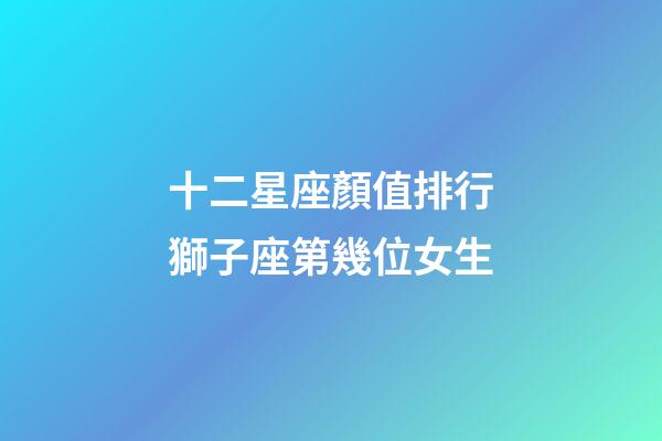 十二星座顏值排行獅子座第幾位女生-第1張-星座運(yùn)勢(shì)-玄機(jī)派