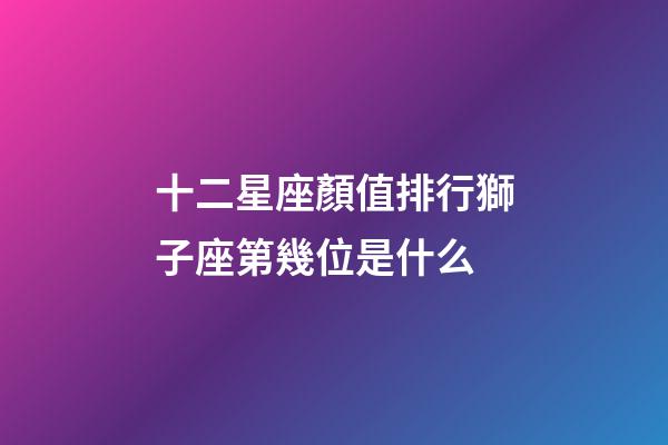 十二星座顏值排行獅子座第幾位是什么-第1張-星座運勢-玄機派