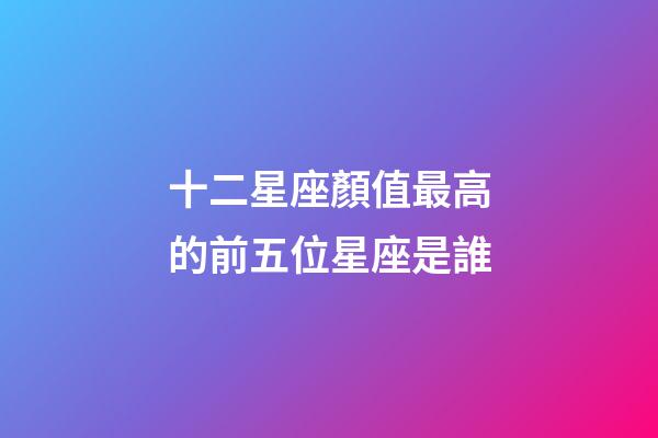 十二星座顏值最高的前五位星座是誰-第1張-星座運勢-玄機派