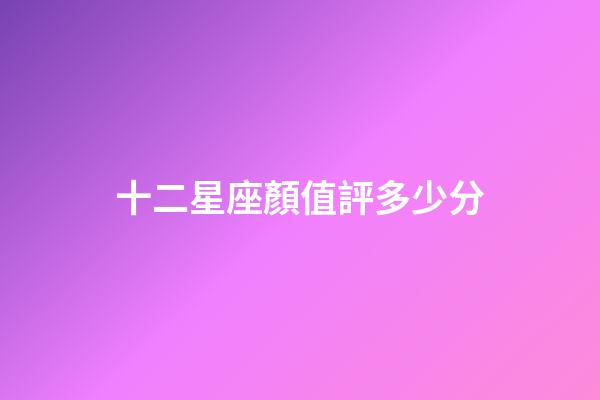 十二星座顏值評多少分-第1張-星座運勢-玄機派