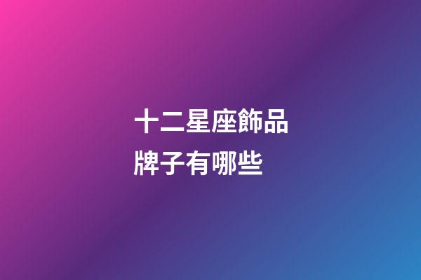 十二星座飾品牌子有哪些-第1張-星座運(yùn)勢-玄機(jī)派
