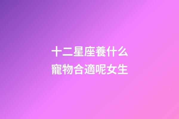 十二星座養什么寵物合適呢女生-第1張-星座運勢-玄機派