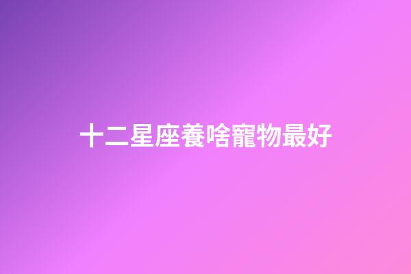 十二星座養啥寵物最好-第1張-星座運勢-玄機派