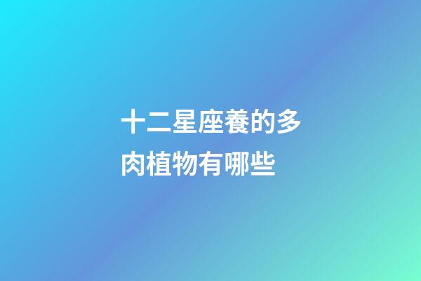 十二星座養的多肉植物有哪些-第1張-星座運勢-玄機派