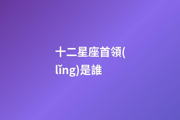 十二星座首領(lǐng)是誰