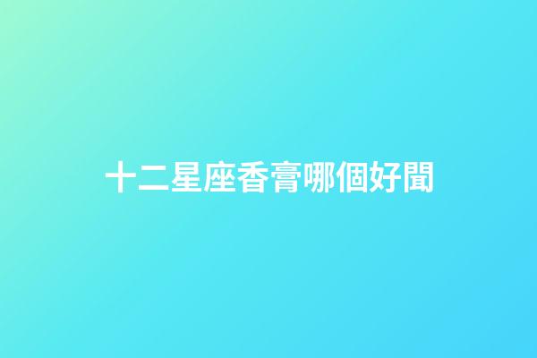 十二星座香膏哪個好聞-第1張-星座運勢-玄機派