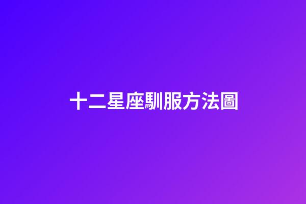 十二星座馴服方法圖-第1張-星座運勢-玄機派
