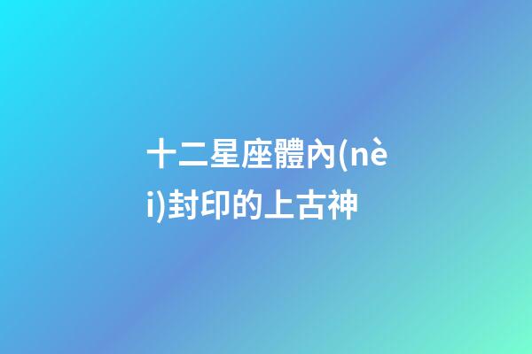 十二星座體內(nèi)封印的上古神-第1張-星座運勢-玄機派