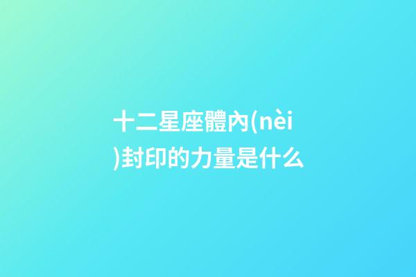 十二星座體內(nèi)封印的力量是什么-第1張-星座運(yùn)勢(shì)-玄機(jī)派