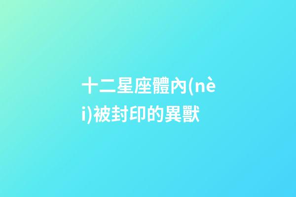 十二星座體內(nèi)被封印的異獸-第1張-星座運(yùn)勢(shì)-玄機(jī)派