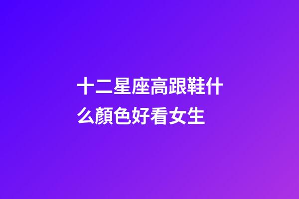 十二星座高跟鞋什么顏色好看女生-第1張-星座運勢-玄機派
