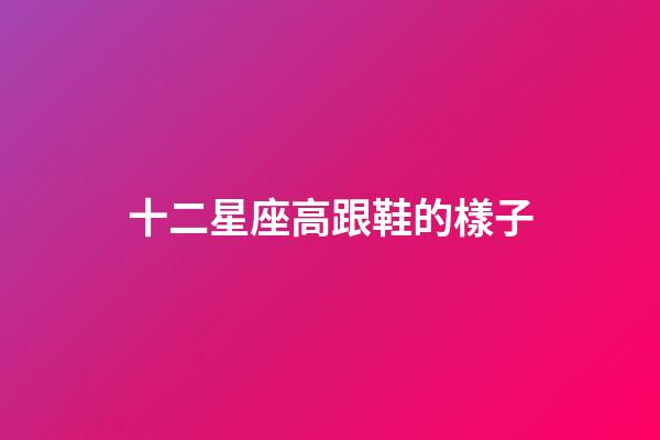 十二星座高跟鞋的樣子-第1張-星座運勢-玄機派