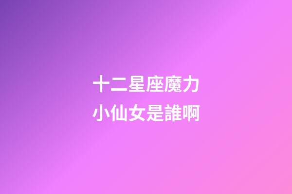 十二星座魔力小仙女是誰啊-第1張-星座運勢-玄機派