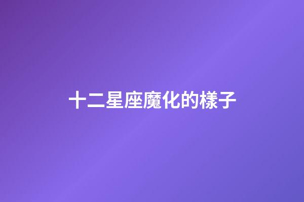十二星座魔化的樣子-第1張-星座運勢-玄機派
