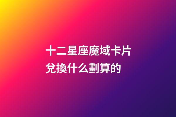 十二星座魔域卡片兌換什么劃算的