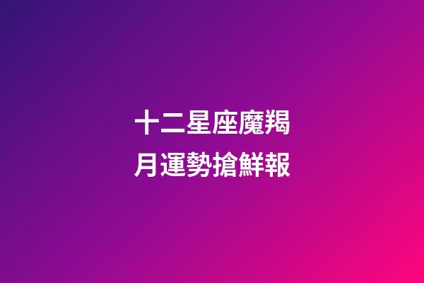 十二星座魔羯月運勢搶鮮報-第1張-星座運勢-玄機派