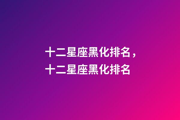 十二星座黑化排名，十二星座黑化排名-第1張-觀點-玄機派