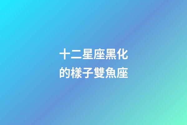 十二星座黑化的樣子雙魚座-第1張-星座運勢-玄機派