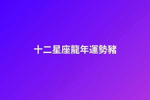 十二星座龍年運勢豬-第1張-星座運勢-玄機派