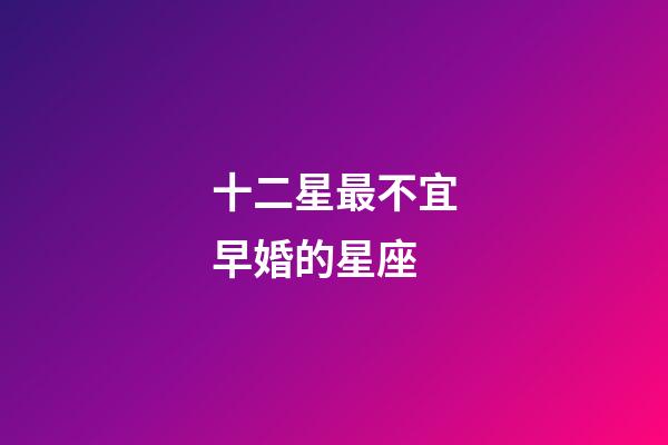 十二星最不宜早婚的星座-第1張-星座運勢-玄機派