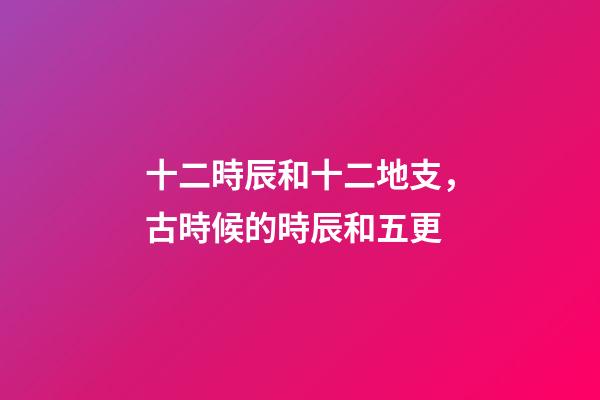 十二時辰和十二地支，古時候的時辰和五更-第1張-觀點-玄機派
