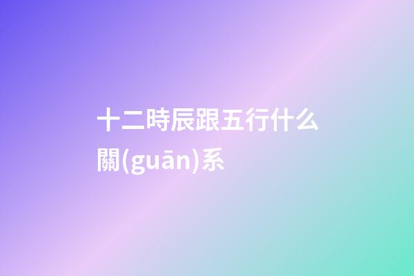 十二時辰跟五行什么關(guān)系
